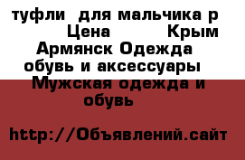 туфли  для мальчика р.27, 29  › Цена ­ 400 - Крым, Армянск Одежда, обувь и аксессуары » Мужская одежда и обувь   